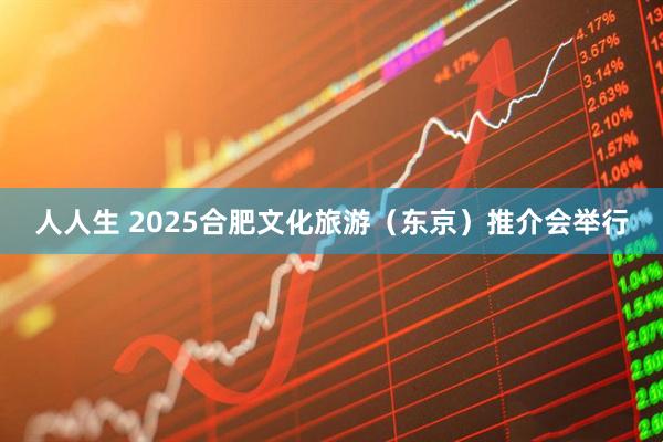 人人生 2025合肥文化旅游（东京）推介会举行