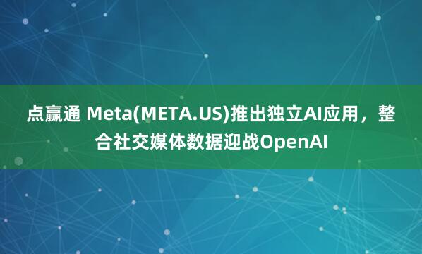 点赢通 Meta(META.US)推出独立AI应用，整合社交媒体数据迎战OpenAI