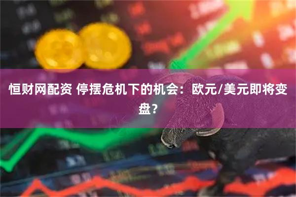 恒财网配资 停摆危机下的机会：欧元/美元即将变盘？