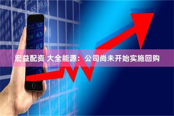 宏益配资 大全能源：公司尚未开始实施回购