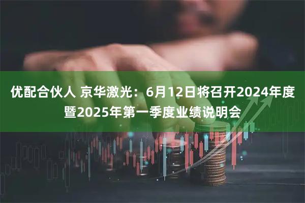 优配合伙人 京华激光：6月12日将召开2024年度暨2025年第一季度业绩说明会
