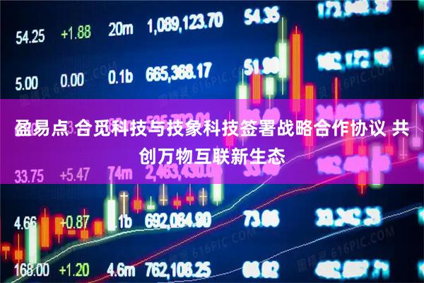 盈易点 合觅科技与技象科技签署战略合作协议 共创万物互联新生态