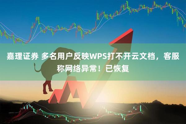 嘉理证券 多名用户反映WPS打不开云文档，客服称网络异常！已恢复