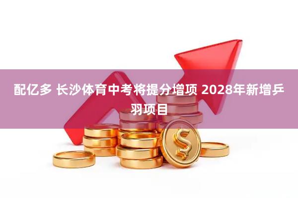 配亿多 长沙体育中考将提分增项 2028年新增乒羽项目