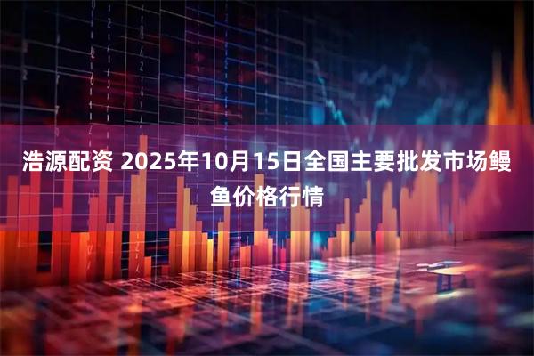 浩源配资 2025年10月15日全国主要批发市场鳗鱼价格行情