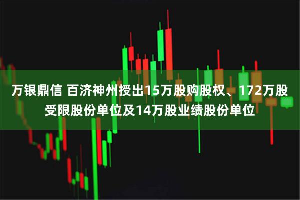 万银鼎信 百济神州授出15万股购股权、172万股受限股份单位及14万股业绩股份单位