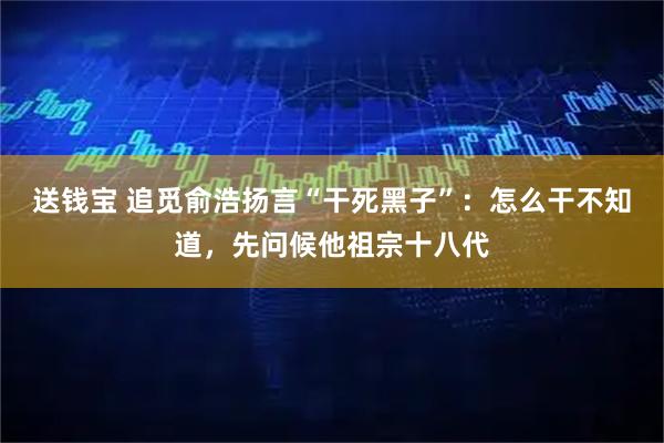 送钱宝 追觅俞浩扬言“干死黑子”：怎么干不知道，先问候他祖宗十八代