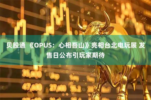 贝股通 《OPUS：心相吾山》亮相台北电玩展 发售日公布引玩家期待