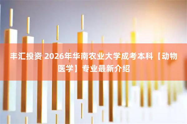 丰汇投资 2026年华南农业大学成考本科【动物医学】专业最新介绍