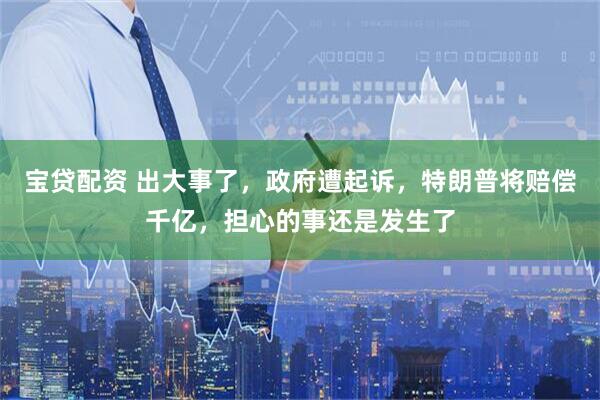 宝贷配资 出大事了，政府遭起诉，特朗普将赔偿千亿，担心的事还是发生了