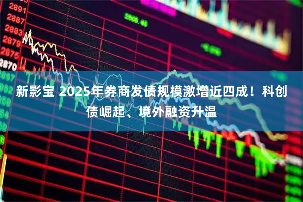 新影宝 2025年券商发债规模激增近四成！科创债崛起、境外融资升温