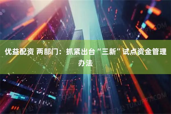 优益配资 两部门：抓紧出台“三新”试点资金管理办法