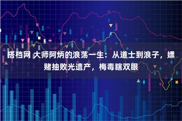 搭档网 大师阿炳的浪荡一生：从道士到浪子，嫖赌抽败光遗产，梅毒瞎双眼