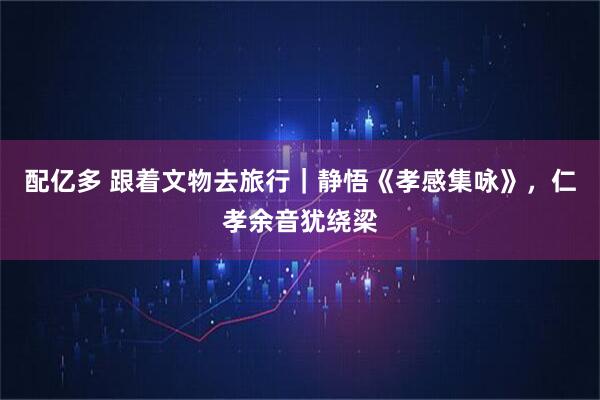 配亿多 跟着文物去旅行｜静悟《孝感集咏》，仁孝余音犹绕梁