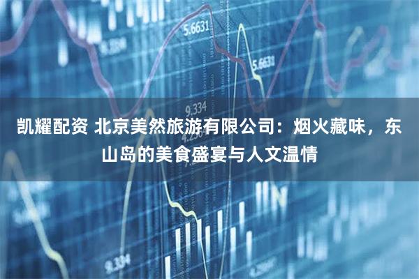 凯耀配资 北京美然旅游有限公司：烟火藏味，东山岛的美食盛宴与人文温情