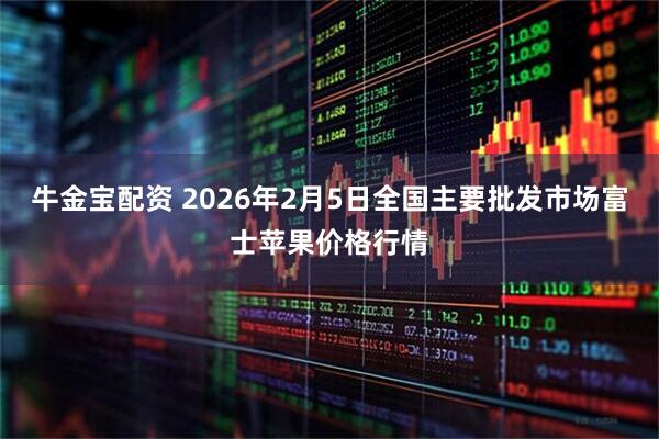 牛金宝配资 2026年2月5日全国主要批发市场富士苹果价格行情