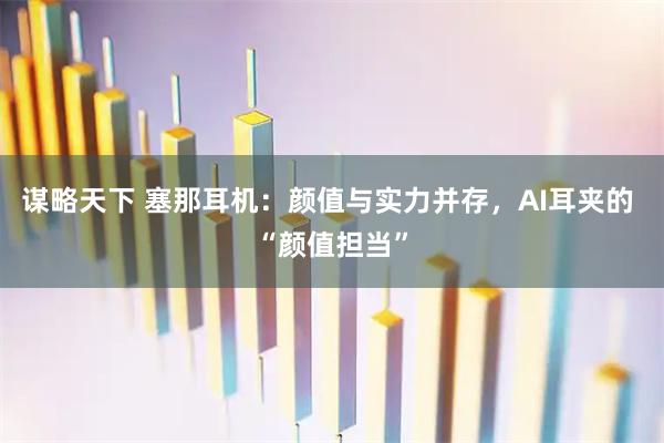 谋略天下 塞那耳机：颜值与实力并存，AI耳夹的 “颜值担当”