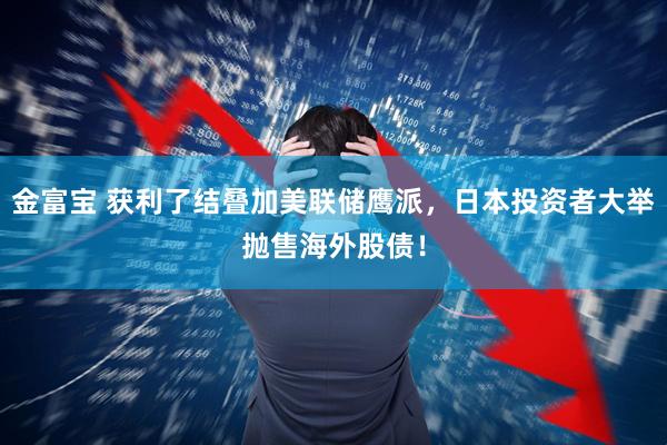 金富宝 获利了结叠加美联储鹰派，日本投资者大举抛售海外股债！