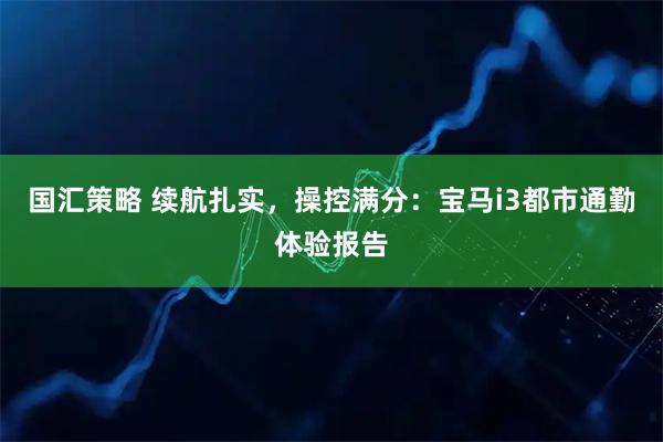 国汇策略 续航扎实，操控满分：宝马i3都市通勤体验报告