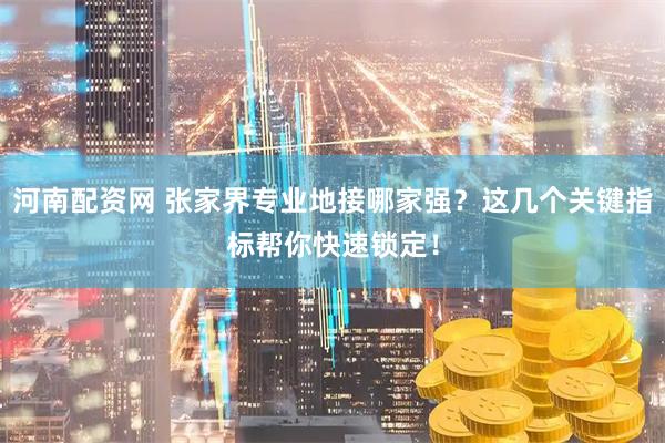 河南配资网 张家界专业地接哪家强？这几个关键指标帮你快速锁定！
