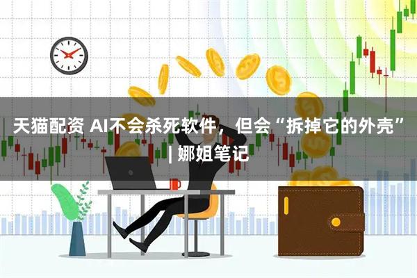 天猫配资 AI不会杀死软件，但会“拆掉它的外壳”| 娜姐笔记