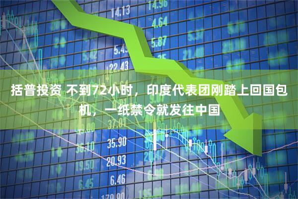 括普投资 不到72小时，印度代表团刚踏上回国包机，一纸禁令就发往中国