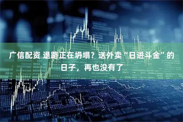 广信配资 退路正在坍塌？送外卖“日进斗金”的日子，再也没有了