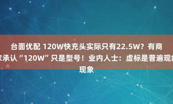 台面优配 120W快充头实际只有22.5W？有商家承认“120W”只是型号！业内人士：虚标是普遍现象