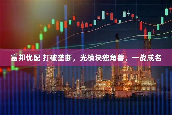 富邦优配 打破垄断，光模块独角兽，一战成名
